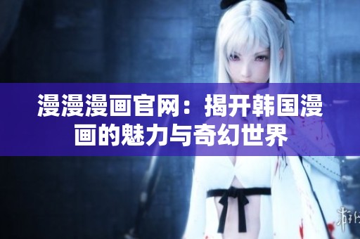 漫漫漫画官网：揭开韩国漫画的魅力与奇幻世界