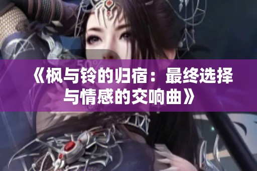 《枫与铃的归宿：最终选择与情感的交响曲》