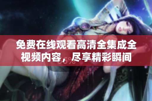 免费在线观看高清全集成全视频内容，尽享精彩瞬间