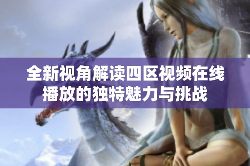 全新视角解读四区视频在线播放的独特魅力与挑战