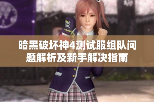 暗黑破坏神4测试服组队问题解析及新手解决指南