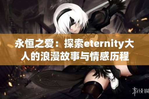 永恒之爱：探索eternity大人的浪漫故事与情感历程