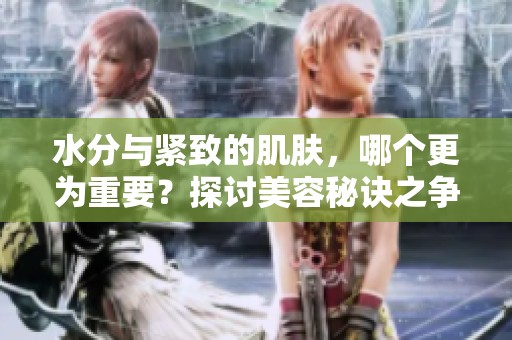 水分与紧致的肌肤，哪个更为重要？探讨美容秘诀之争