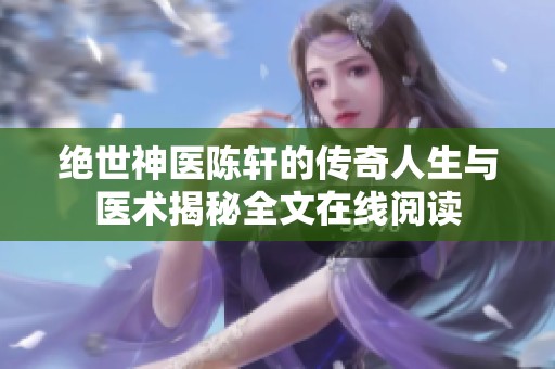 绝世神医陈轩的传奇人生与医术揭秘全文在线阅读