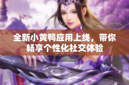 全新小黄鸭应用上线，带你畅享个性化社交体验