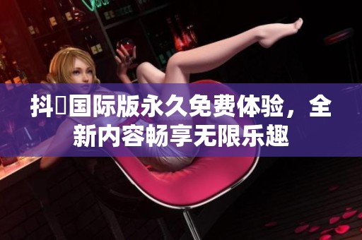 抖抈国际版永久免费体验，全新内容畅享无限乐趣