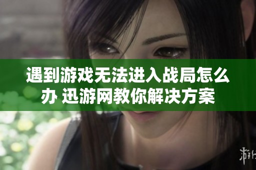 遇到游戏无法进入战局怎么办 迅游网教你解决方案