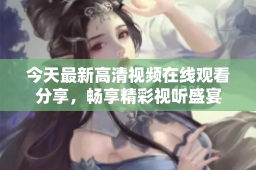今天最新高清视频在线观看分享，畅享精彩视听盛宴