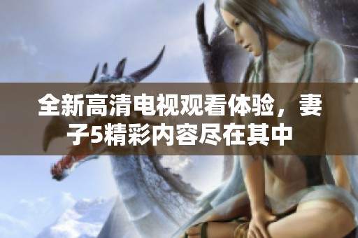 全新高清电视观看体验，妻子5精彩内容尽在其中