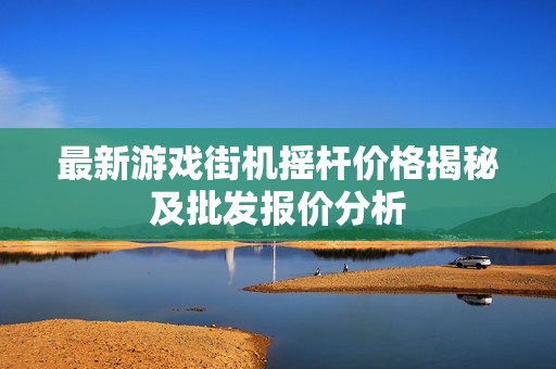 最新游戏街机摇杆价格揭秘及批发报价分析