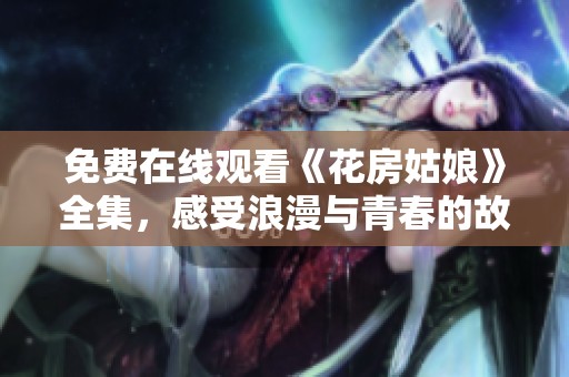 免费在线观看《花房姑娘》全集，感受浪漫与青春的故事魅力