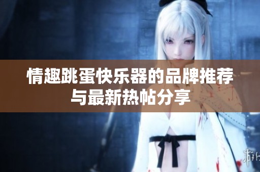 情趣跳蛋快乐器的品牌推荐与最新热帖分享