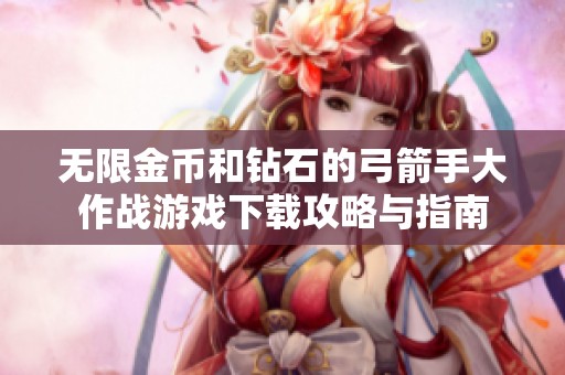 无限金币和钻石的弓箭手大作战游戏下载攻略与指南