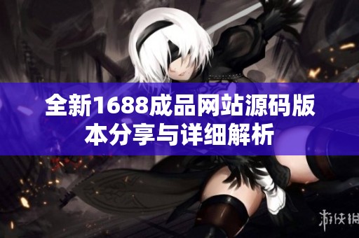 全新1688成品网站源码版本分享与详细解析