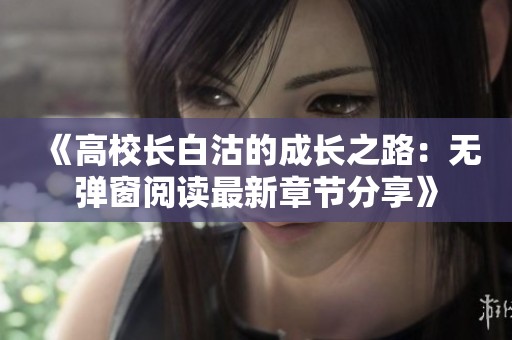 《高校长白沽的成长之路：无弹窗阅读最新章节分享》