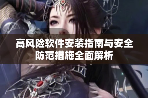 高风险软件安装指南与安全防范措施全面解析