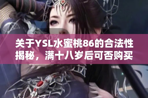 关于YSL水蜜桃86的合法性揭秘，满十八岁后可否购买