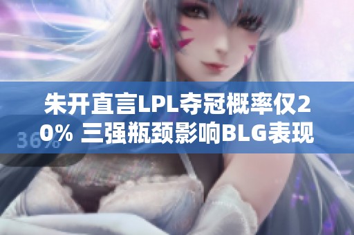 朱开直言LPL夺冠概率仅20% 三强瓶颈影响BLG表现分析
