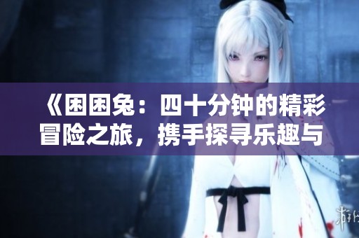《困困兔：四十分钟的精彩冒险之旅，携手探寻乐趣与成长》