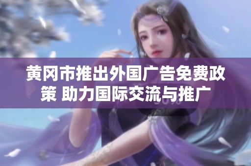 黄冈市推出外国广告免费政策 助力国际交流与推广