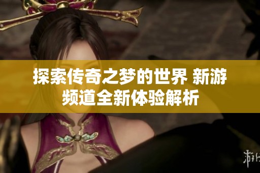 探索传奇之梦的世界 新游频道全新体验解析