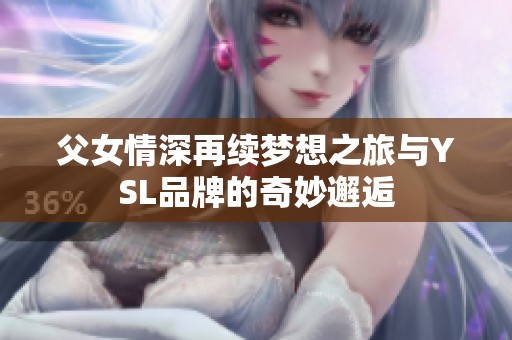 父女情深再续梦想之旅与YSL品牌的奇妙邂逅