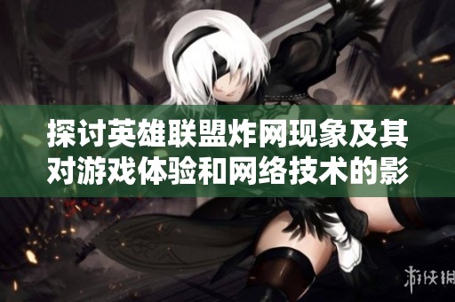 探讨英雄联盟炸网现象及其对游戏体验和网络技术的影响