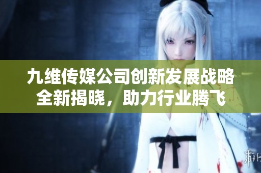 九维传媒公司创新发展战略全新揭晓，助力行业腾飞