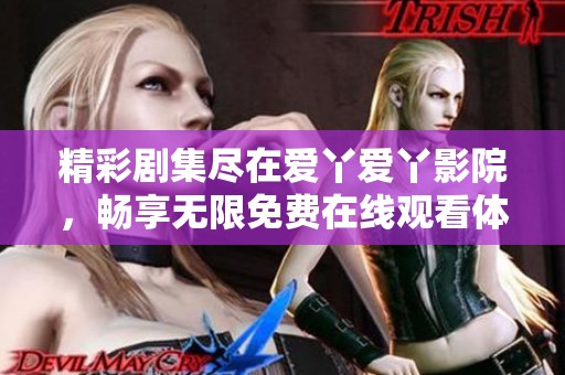 精彩剧集尽在爱丫爱丫影院，畅享无限免费在线观看体验