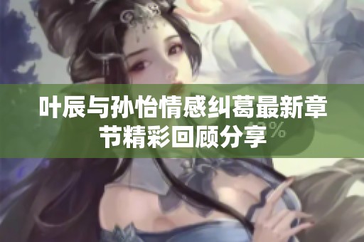 叶辰与孙怡情感纠葛最新章节精彩回顾分享