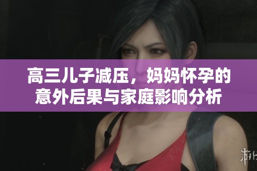 高三儿子减压，妈妈怀孕的意外后果与家庭影响分析