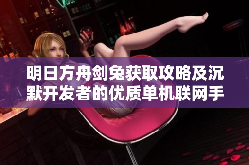 明日方舟剑兔获取攻略及沉默开发者的优质单机联网手游推荐