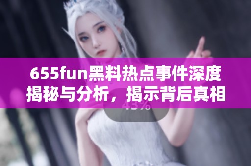 655fun黑料热点事件深度揭秘与分析，揭示背后真相