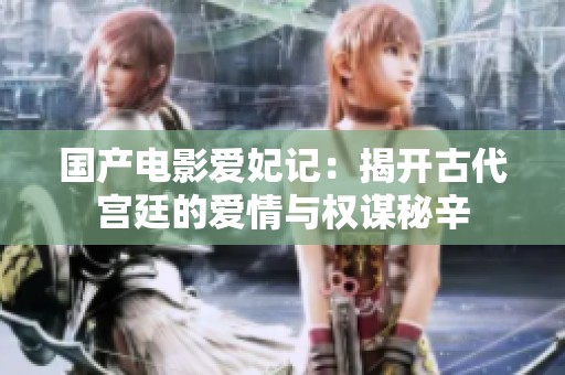 国产电影爱妃记：揭开古代宫廷的爱情与权谋秘辛