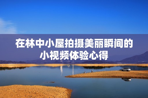 在林中小屋拍摄美丽瞬间的小视频体验心得