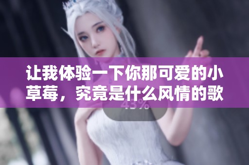 让我体验一下你那可爱的小草莓，究竟是什么风情的歌曲