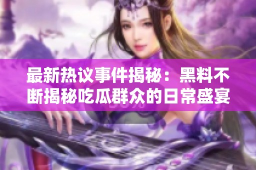 最新热议事件揭秘：黑料不断揭秘吃瓜群众的日常盛宴