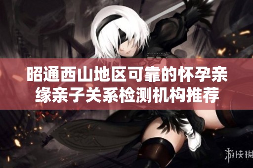 昭通西山地区可靠的怀孕亲缘亲子关系检测机构推荐