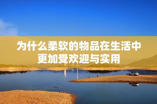 为什么柔软的物品在生活中更加受欢迎与实用
