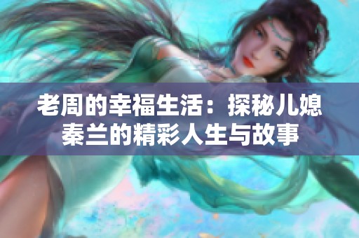 老周的幸福生活：探秘儿媳秦兰的精彩人生与故事