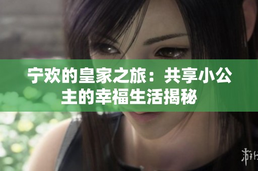 宁欢的皇家之旅：共享小公主的幸福生活揭秘