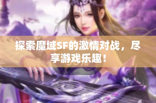 探索魔域SF的激情对战，尽享游戏乐趣！