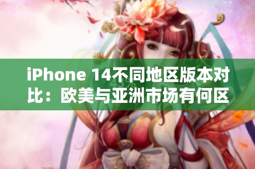 iPhone 14不同地区版本对比：欧美与亚洲市场有何区别
