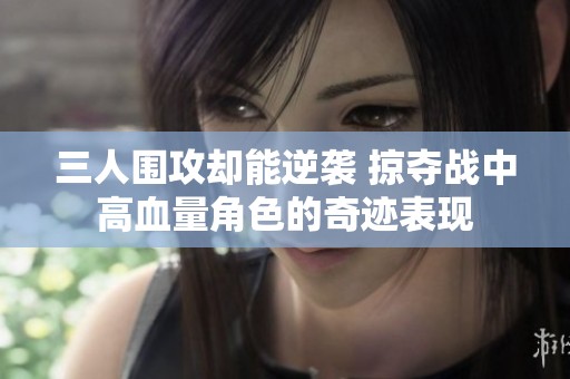三人围攻却能逆袭 掠夺战中高血量角色的奇迹表现