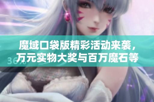 魔域口袋版精彩活动来袭，万元实物大奖与百万魔石等你来拿！