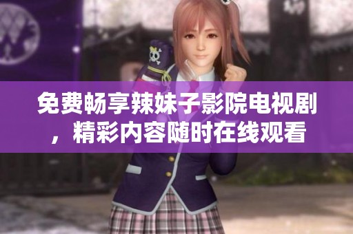 免费畅享辣妹子影院电视剧，精彩内容随时在线观看