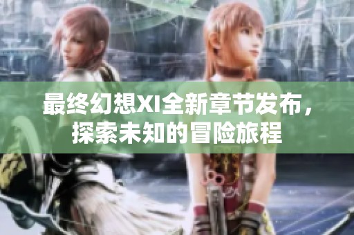 最终幻想XI全新章节发布，探索未知的冒险旅程