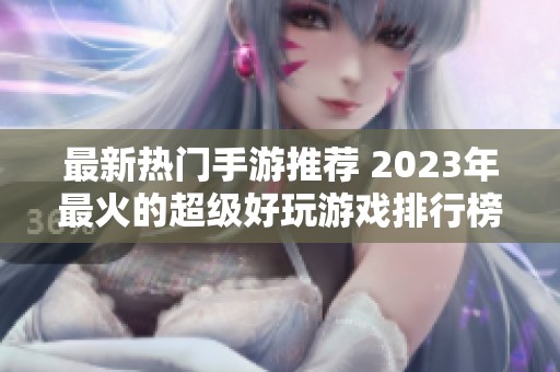 最新热门手游推荐 2023年最火的超级好玩游戏排行榜