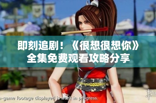 即刻追剧！《很想很想你》全集免费观看攻略分享