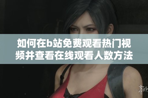 如何在b站免费观看热门视频并查看在线观看人数方法解析